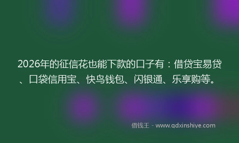 2026年的征信花也能下款的口子有：借贷宝易贷、口袋信用宝、快鸟钱包、闪银通、乐享购等。