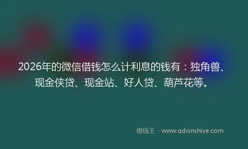 2026年的微信借钱怎么计利息的钱有：独角兽、现金侠贷、现金站、好人贷、葫芦花等。