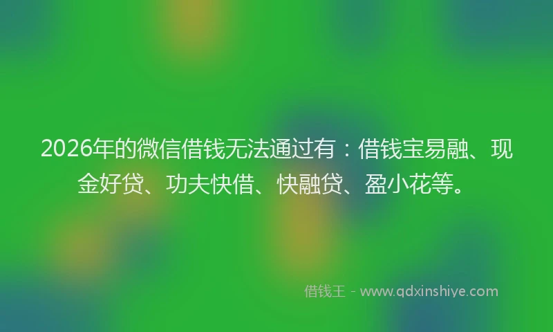 2026年的微信借钱无法通过有:借钱宝易融、现金好贷、功夫快借、快融贷、盈小花等。