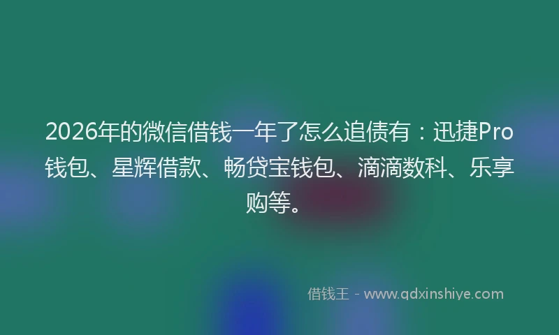 2026年的微信借钱一年了怎么追债有：迅捷Pro钱包、星辉借款、畅贷宝钱包、滴滴数科、乐享购等。