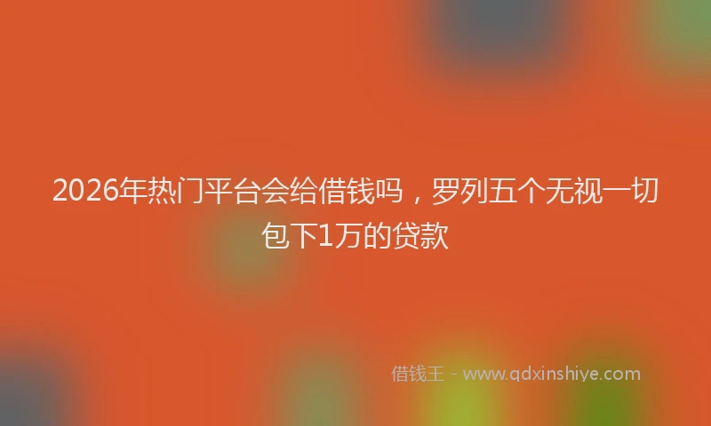 2026年热门平台会给借钱吗，罗列五个无视一切包下1万的贷款