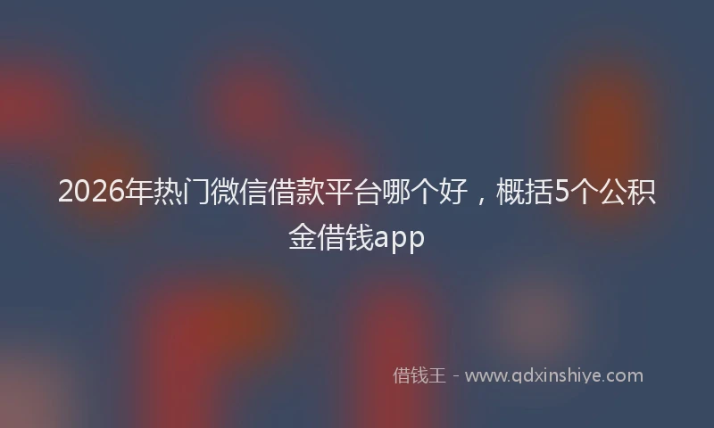 2026年热门微信借款平台哪个好，概括5个公积金借钱app