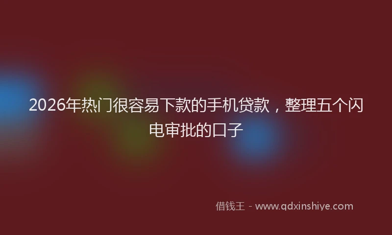 2026年热门很容易下款的手机贷款，整理五个闪电审批的口子