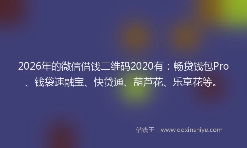 2026年的微信借钱二维码2020有：畅贷钱包Pro、钱袋速融宝、快贷通、葫芦花、乐享花等。