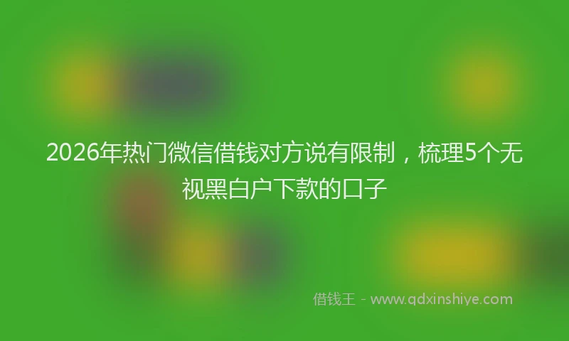 2026年热门微信借钱对方说有限制，梳理5个无视黑白户下款的口子