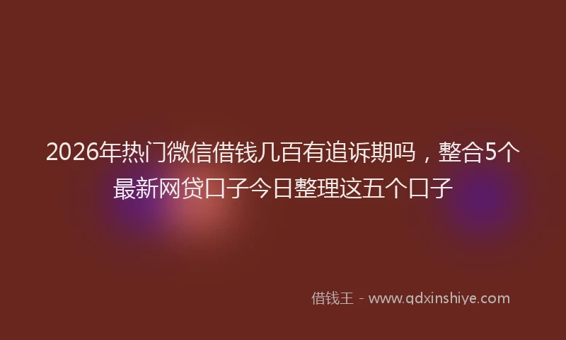 2026年热门微信借钱几百有追诉期吗，整合5个最新网贷口子今日整理这五个口子