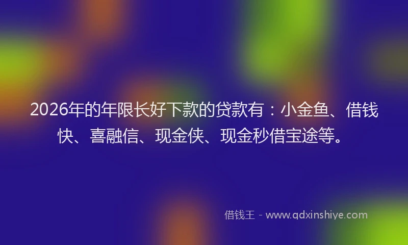 2026年的年限长好下款的贷款有：小金鱼、借钱快、喜融信、现金侠、现金秒借宝途等。