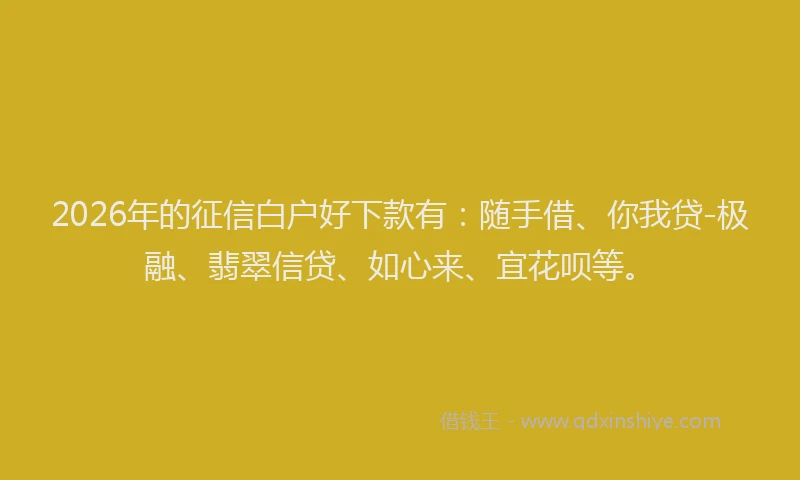 2026年的征信白户好下款有：随手借、你我贷-极融、翡翠信贷、如心来、宜花呗等。