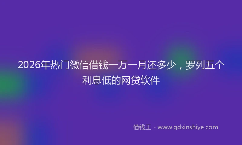 2026年热门微信借钱一万一月还多少，罗列五个利息低的网贷软件
