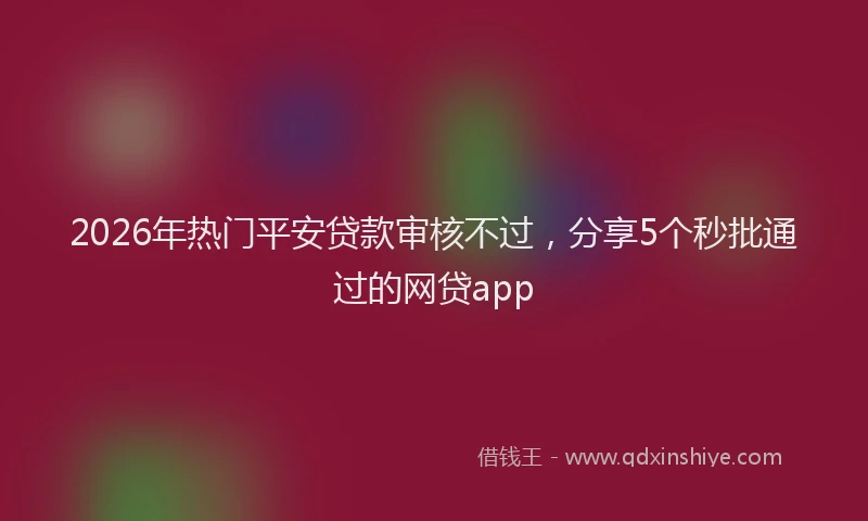 2026年热门平安贷款审核不过，分享5个秒批通过的网贷app