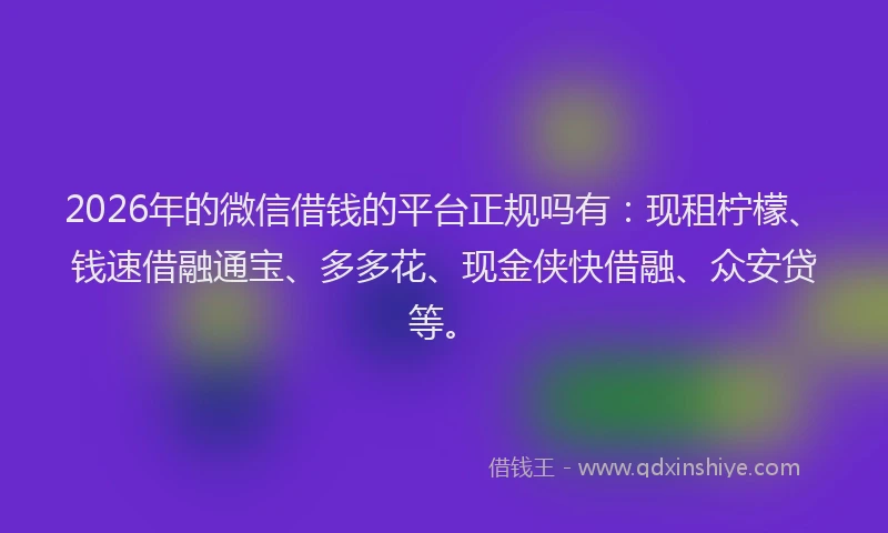 2026年的微信借钱的平台正规吗有：现租柠檬、钱速借融通宝、多多花、现金侠快借融、众安贷等。