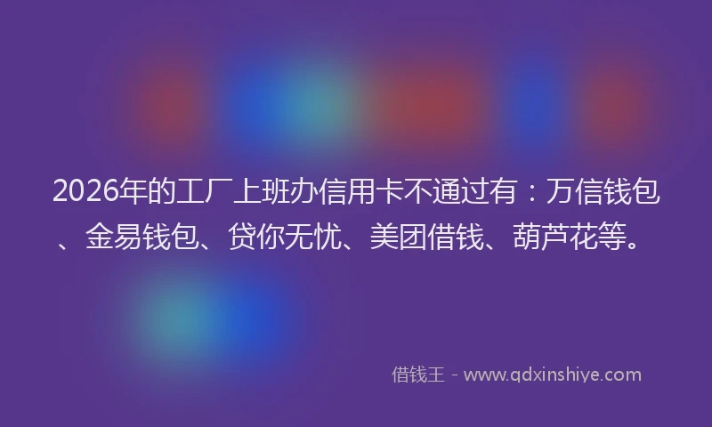 2026年的工厂上班办信用卡不通过有：万信钱包、金易钱包、贷你无忧、美团借钱、葫芦花等。