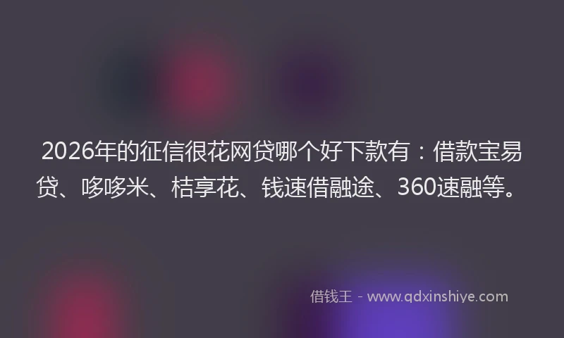 2026年的征信很花网贷哪个好下款有：借款宝易贷、哆哆米、桔享花、钱速借融途、360速融等。