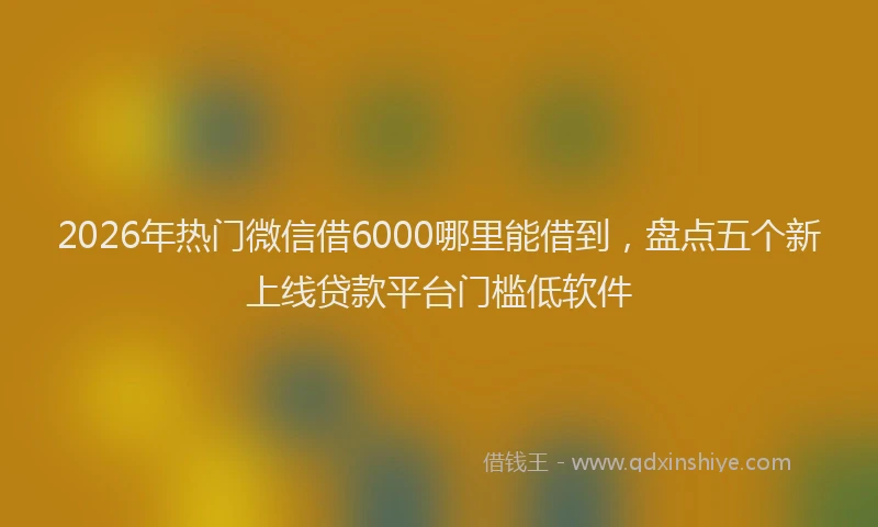 2026年热门微信借6000哪里能借到，盘点五个新上线贷款平台门槛低软件