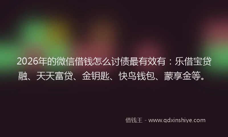 2026年的微信借钱怎么讨债最有效有：乐借宝贷融、天天富贷、金钥匙、快鸟钱包、蒙享金等。