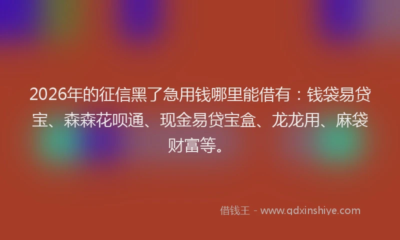 2026年的征信黑了急用钱哪里能借有：钱袋易贷宝、森森花呗通、现金易贷宝盒、龙龙用、麻袋财富等。