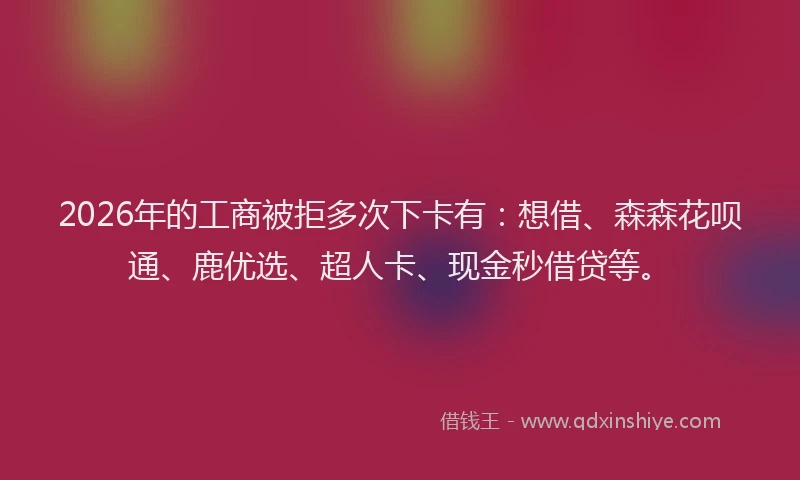 2026年的工商被拒多次下卡有：想借、森森花呗通、鹿优选、超人卡、现金秒借贷等。