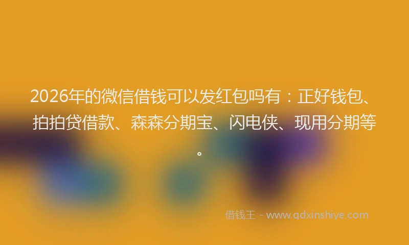 2026年的微信借钱可以发红包吗有：正好钱包、拍拍贷借款、森森分期宝、闪电侠、现用分期等。