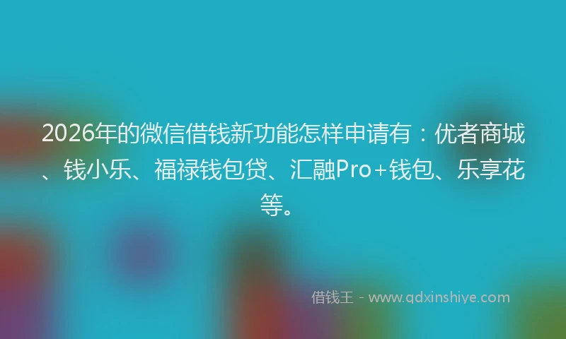 2026年的微信借钱新功能怎样申请有：优者商城、钱小乐、福禄钱包贷、汇融Pro+钱包、乐享花等。