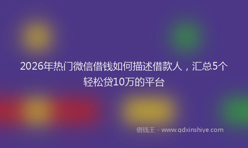 2026年热门微信借钱如何描述借款人，汇总5个轻松贷10万的平台