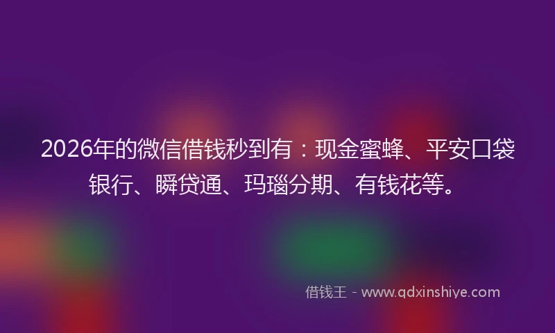2026年的微信借钱秒到有：现金蜜蜂、平安口袋银行、瞬贷通、玛瑙分期、有钱花等。
