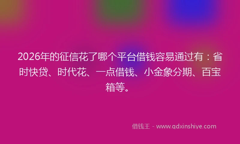 2026年的征信花了哪个平台借钱容易通过有:省时快贷、时代花、一点借钱、小金象分期、百宝箱等。