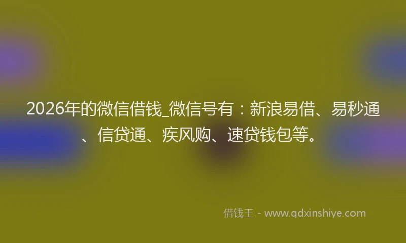 2026年的微信借钱_微信号有：新浪易借、易秒通、信贷通、疾风购、速贷钱包等。