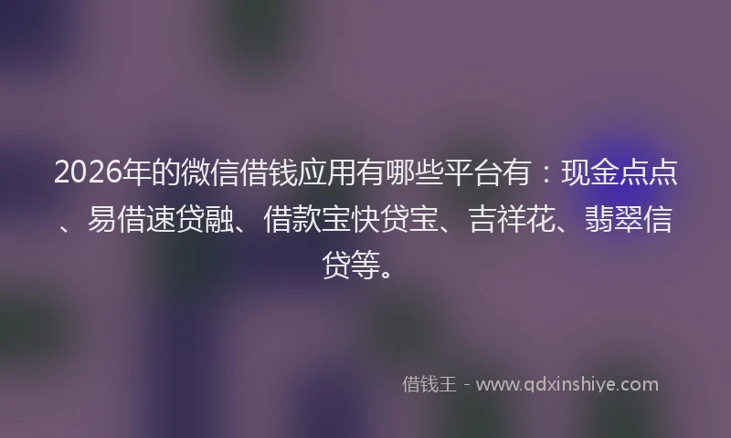 2026年的微信借钱应用有哪些平台有：现金点点、易借速贷融、借款宝快贷宝、吉祥花、翡翠信贷等。