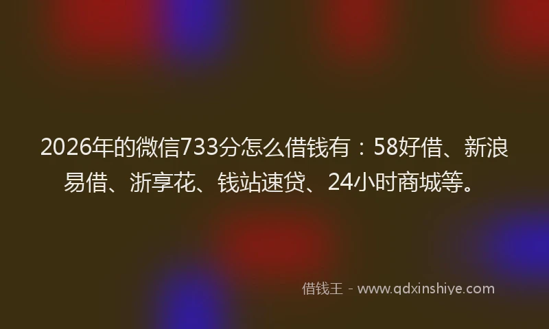 2026年的微信733分怎么借钱有:58好借、新浪易借、浙享花、钱站速贷、24小时商城等。
