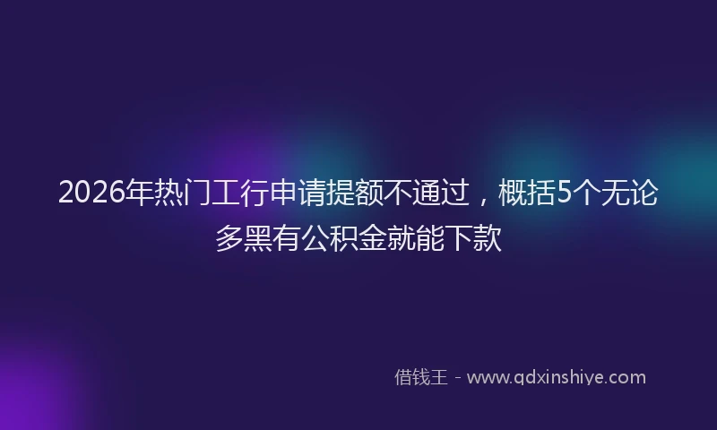 2026年热门工行申请提额不通过，概括5个无论多黑有公积金就能下款