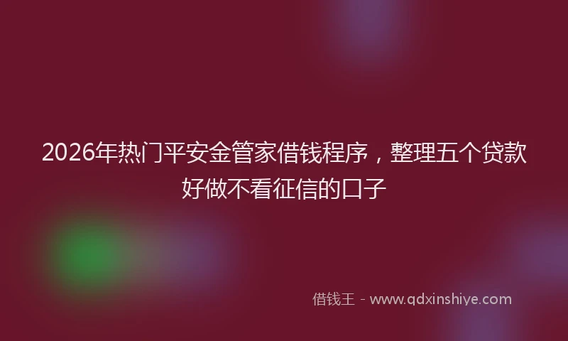 2026年热门平安金管家借钱程序，整理五个贷款好做不看征信的口子