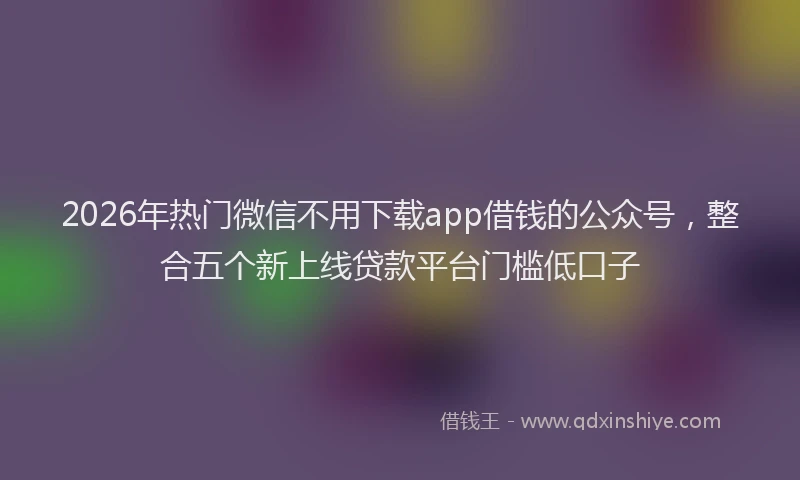 2026年热门微信不用下载app借钱的公众号，整合五个新上线贷款平台门槛低口子