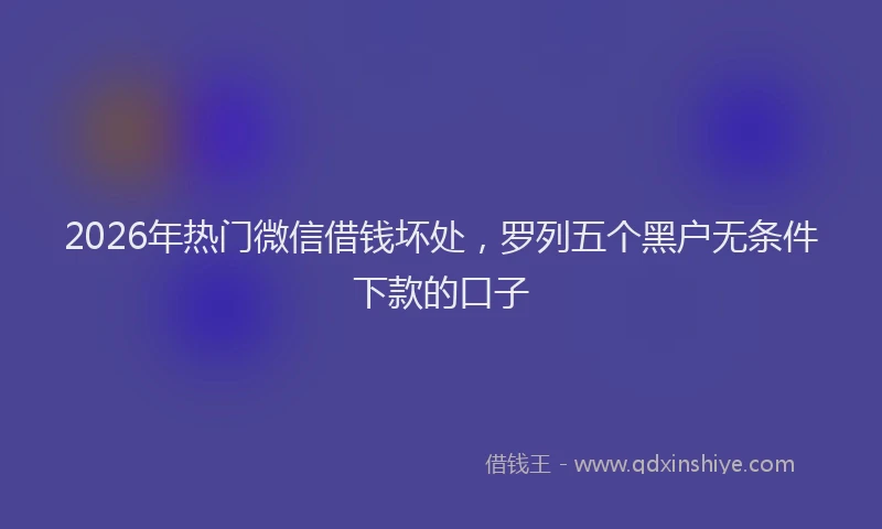 2026年热门微信借钱坏处，罗列五个黑户无条件下款的口子