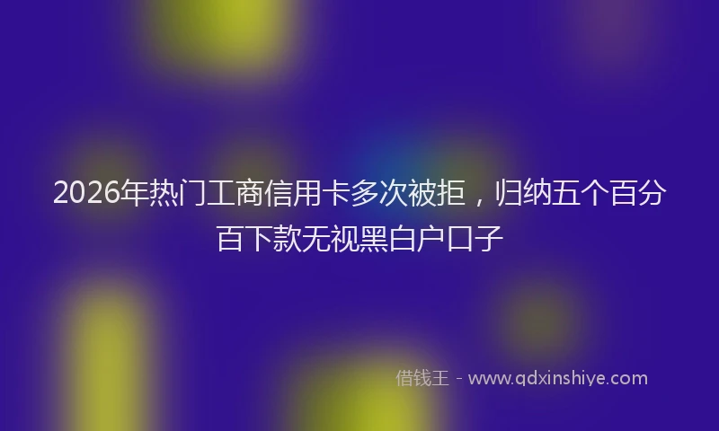 2026年热门工商信用卡多次被拒，归纳五个百分百下款无视黑白户口子