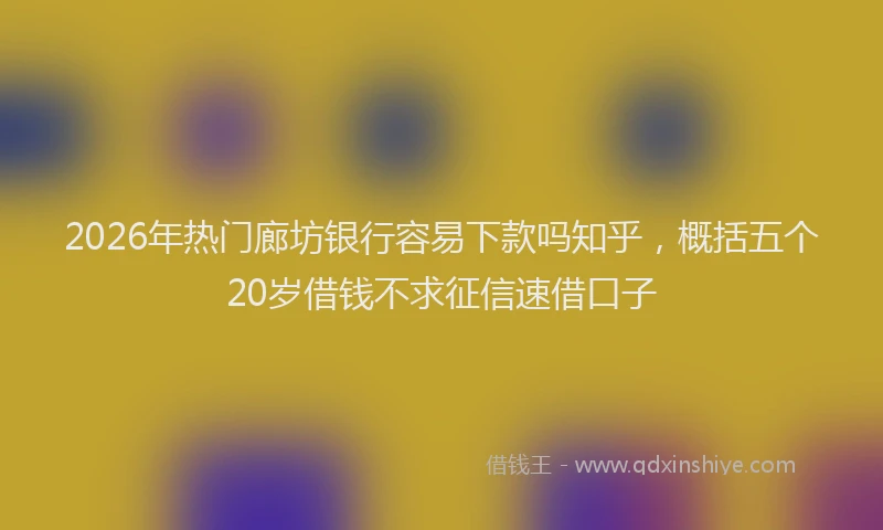 2026年热门廊坊银行容易下款吗知乎，概括五个20岁借钱不求征信速借口子