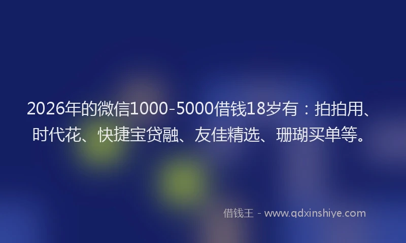 2026年的微信1000-5000借钱18岁有：拍拍用、时代花、快捷宝贷融、友佳精选、珊瑚买单等。