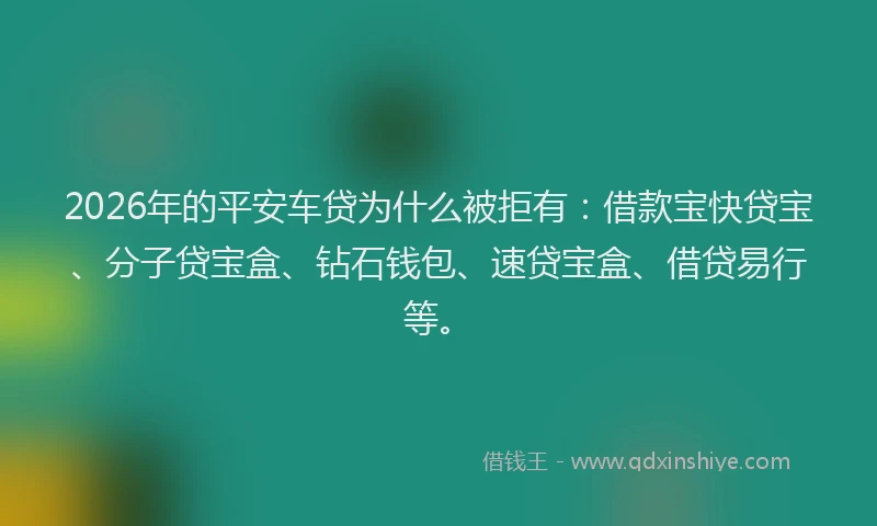 2026年的平安车贷为什么被拒有：借款宝快贷宝、分子贷宝盒、钻石钱包、速贷宝盒、借贷易行等。