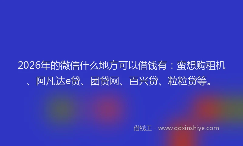2026年的微信什么地方可以借钱有：蛮想购租机、阿凡达e贷、团贷网、百兴贷、粒粒贷等。
