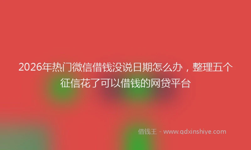 2026年热门微信借钱没说日期怎么办，整理五个征信花了可以借钱的网贷平台