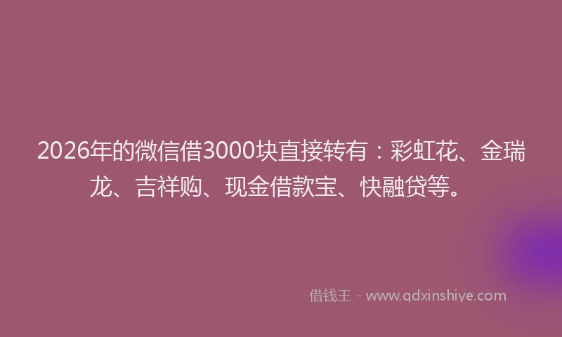 2026年的微信借3000块直接转有：彩虹花、金瑞龙、吉祥购、现金借款宝、快融贷等。