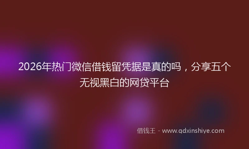 2026年热门微信借钱留凭据是真的吗，分享五个无视黑白的网贷平台