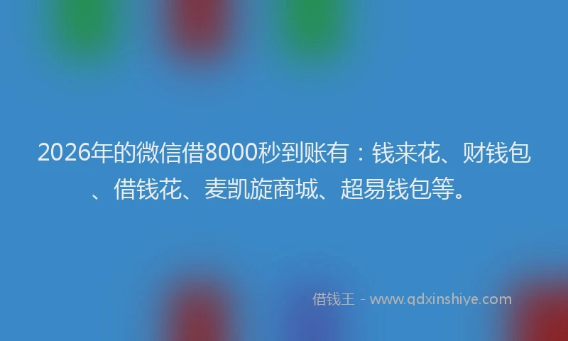 2026年的微信借8000秒到账有：钱来花、财钱包、借钱花、麦凯旋商城、超易钱包等。