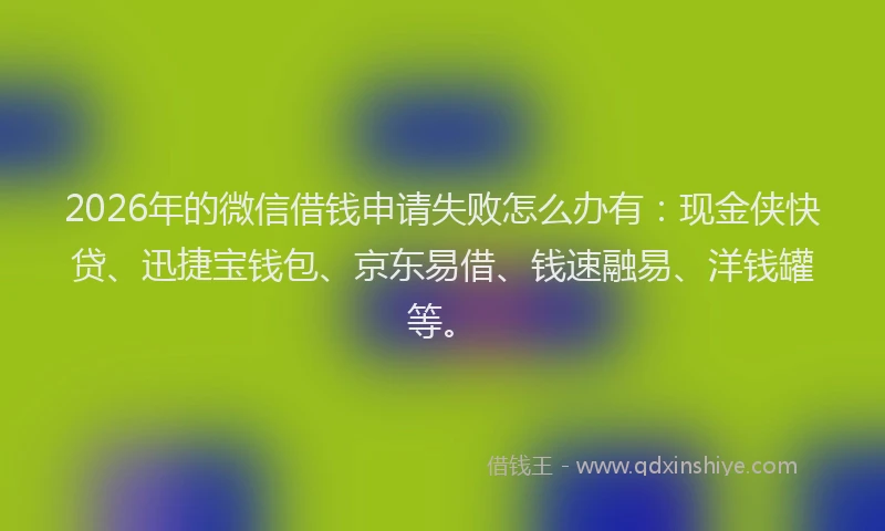 2026年的微信借钱申请失败怎么办有:现金侠快贷、迅捷宝钱包、京东易借、钱速融易、洋钱罐等。