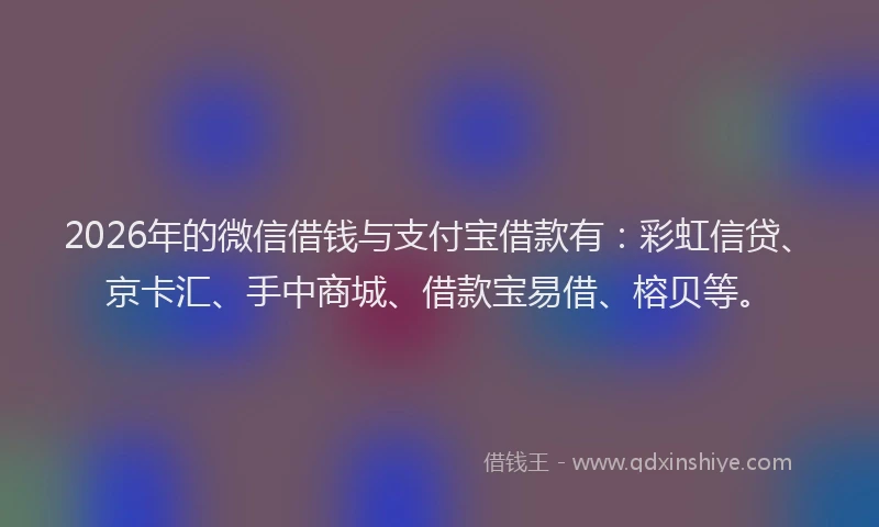 2026年的微信借钱与支付宝借款有：彩虹信贷、京卡汇、手中商城、借款宝易借、榕贝等。