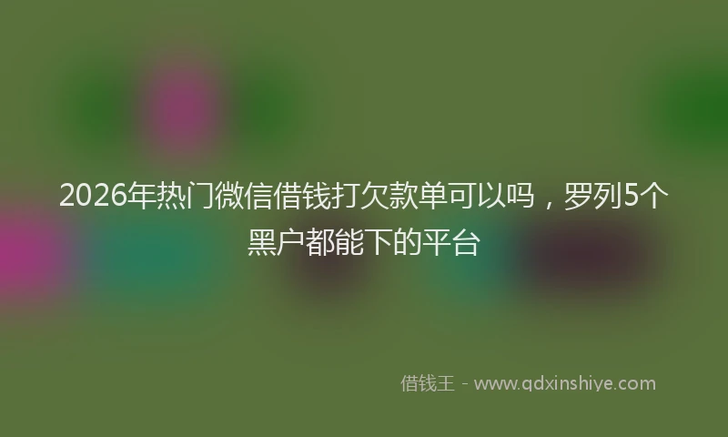 2026年热门微信借钱打欠款单可以吗,罗列5个黑户都能下的平台