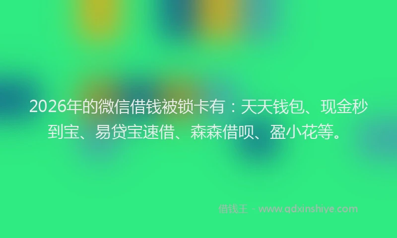 2026年的微信借钱被锁卡有：天天钱包、现金秒到宝、易贷宝速借、森森借呗、盈小花等。