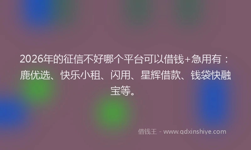 2026年的征信不好哪个平台可以借钱+急用有:鹿优选、快乐小租、闪用、星辉借款、钱袋快融宝等。