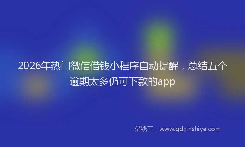 2026年热门微信借钱小程序自动提醒,总结五个逾期太多仍可下款的app