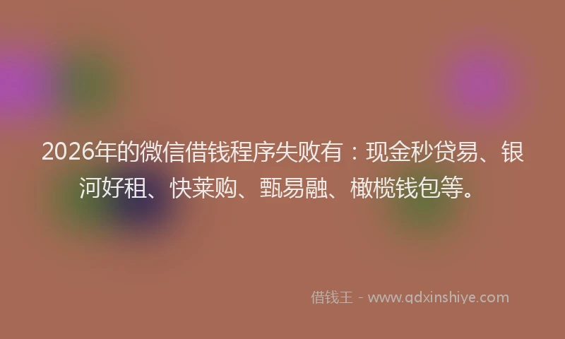 2026年的微信借钱程序失败有：现金秒贷易、银河好租、快莱购、甄易融、橄榄钱包等。