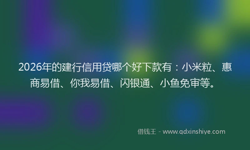 2026年的建行信用贷哪个好下款有：小米粒、惠商易借、你我易借、闪银通、小鱼免审等。